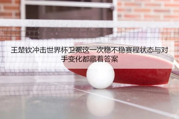 王楚钦冲击世界杯卫冕这一次稳不稳赛程状态与对手变化都藏着答案