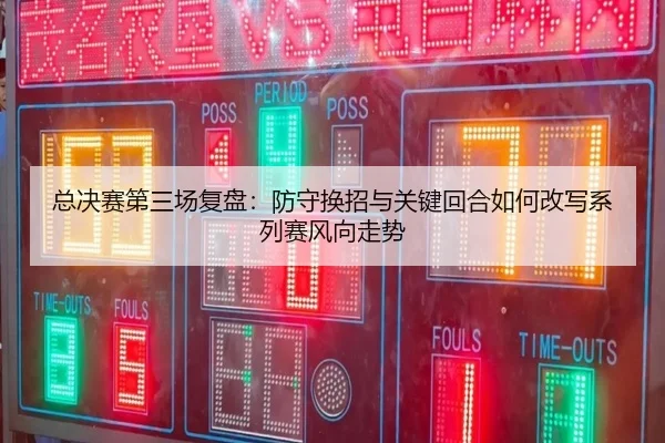 总决赛第三场复盘：防守换招与关键回合如何改写系列赛风向走势